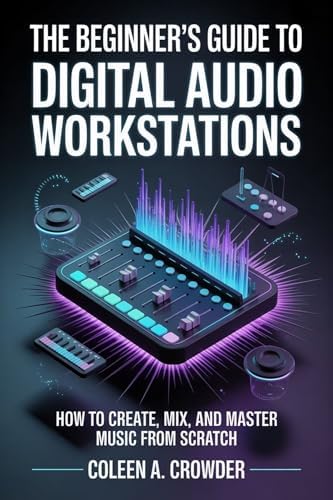 The Beginner's Guide to Digital Audio Workstations: How to Create, Mix, and Master Music from Scratch